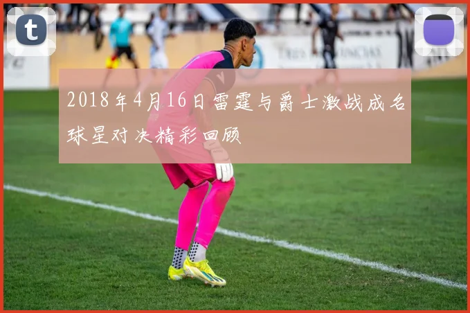 2018年4月16日雷霆与爵士激战成名球星对决精彩回顾