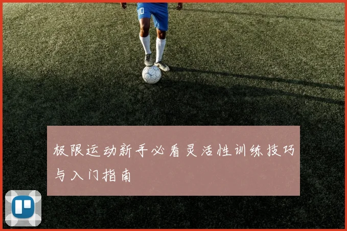 极限运动新手必看灵活性训练技巧与入门指南