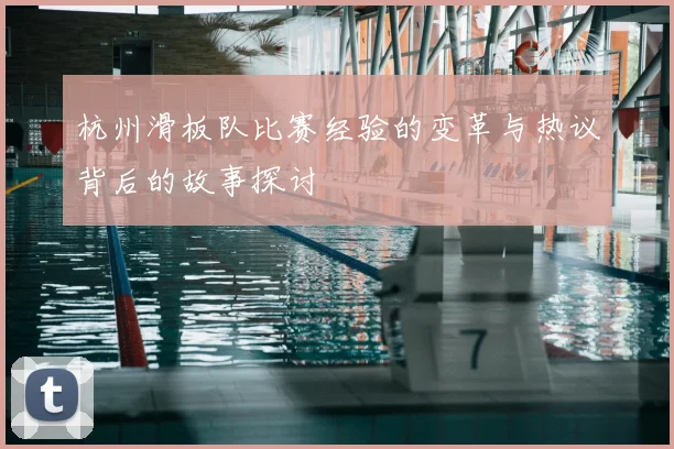 杭州滑板队比赛经验的变革与热议背后的故事探讨