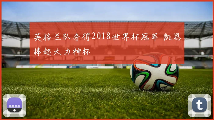 英格兰队夺得2018世界杯冠军 凯恩捧起大力神杯