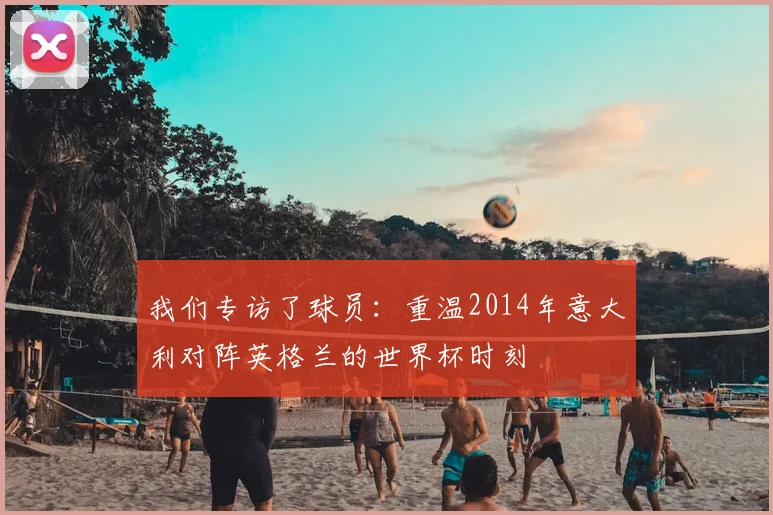 我们专访了球员:重温2014年意大利对阵英格兰的世界杯时刻