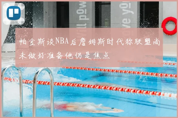 帕金斯谈NBA后詹姆斯时代称联盟尚未做好准备他仍是焦点