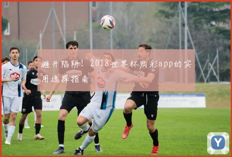 避开陷阱!2018世界杯购彩app的实用选择指南