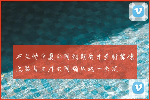 布兰特今夏合同到期离开多特蒙德总监与主帅共同确认这一决定