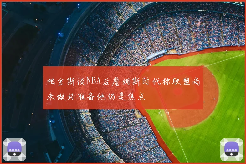 帕金斯谈NBA后詹姆斯时代称联盟尚未做好准备他仍是焦点