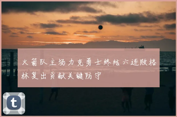 火箭队主场力克勇士终结六连败格林复出贡献关键防守