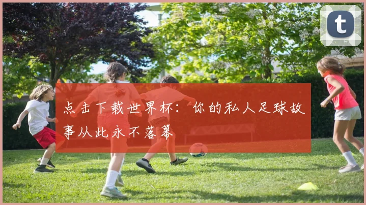 点击下载世界杯：你的私人足球故事从此永不落幕