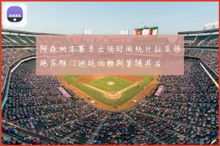 阿森纳本赛季出场时间统计拉亚领跑苏维门迪廷伯赖斯紧随其后