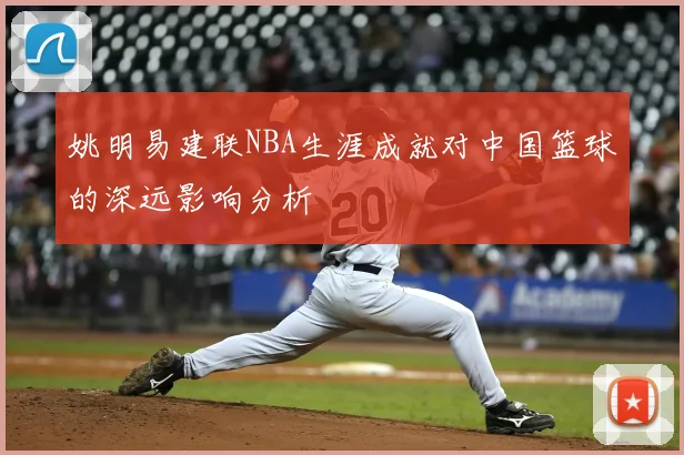姚明易建联NBA生涯成就对中国篮球的深远影响分析