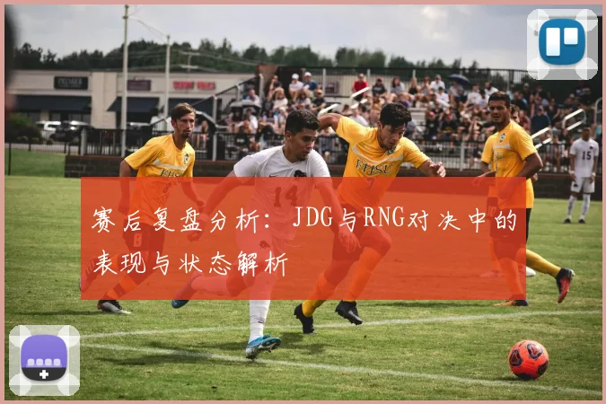 赛后复盘分析：JDG与RNG对决中的表现与状态解析