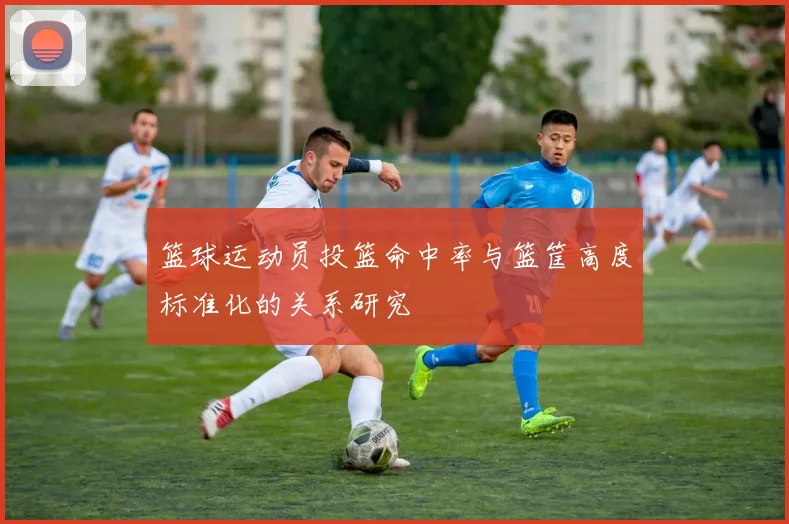篮球运动员投篮命中率与篮筐高度标准化的关系研究