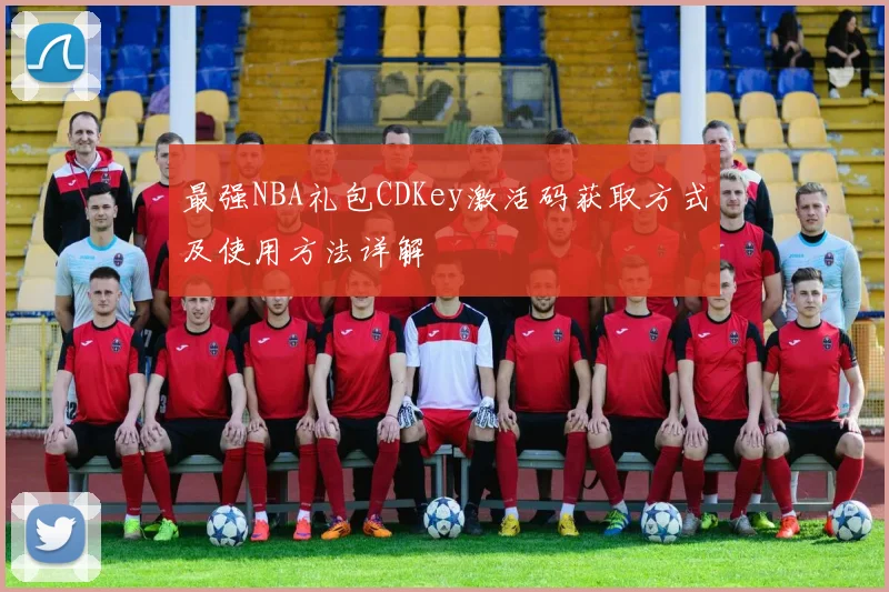 最强NBA礼包CDKey激活码获取方式及使用方法详解