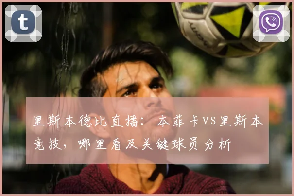 里斯本德比直播：本菲卡vs里斯本竞技，哪里看及关键球员分析