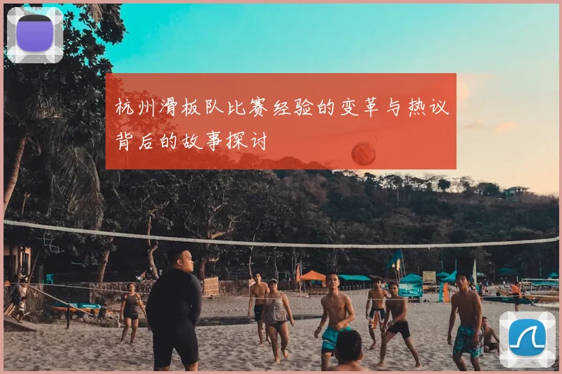 杭州滑板队比赛经验的变革与热议背后的故事探讨