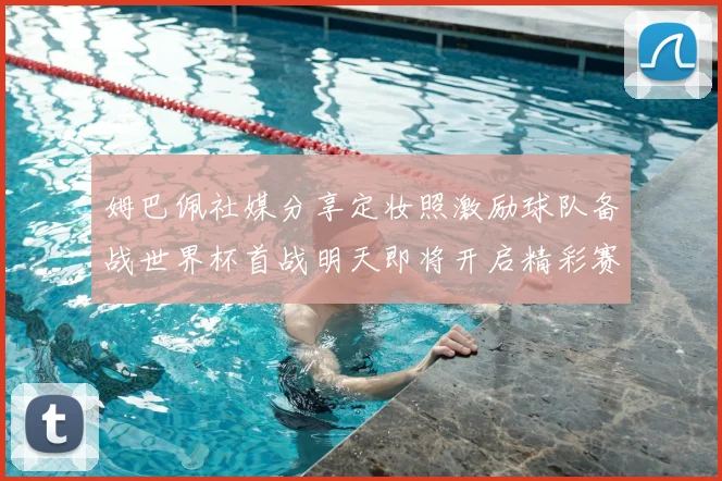 姆巴佩社媒分享定妆照激励球队备战世界杯首战明天即将开启精彩赛事