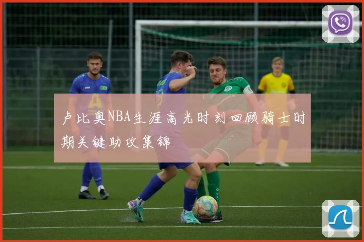 卢比奥NBA生涯高光时刻回顾骑士时期关键助攻集锦