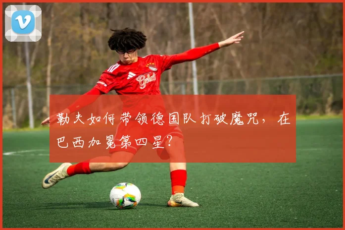 勒夫如何带领德国队打破魔咒,在巴西加冕第四星?